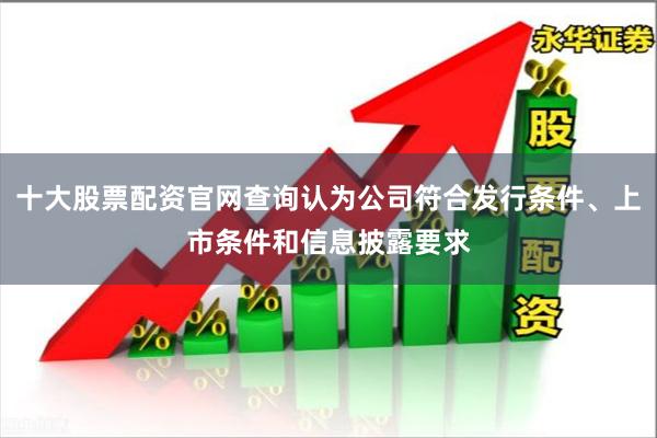 十大股票配资官网查询认为公司符合发行条件、上市条件和信息披露要求
