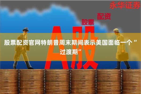 股票配资官网特朗普周末期间表示美国面临一个“过渡期”