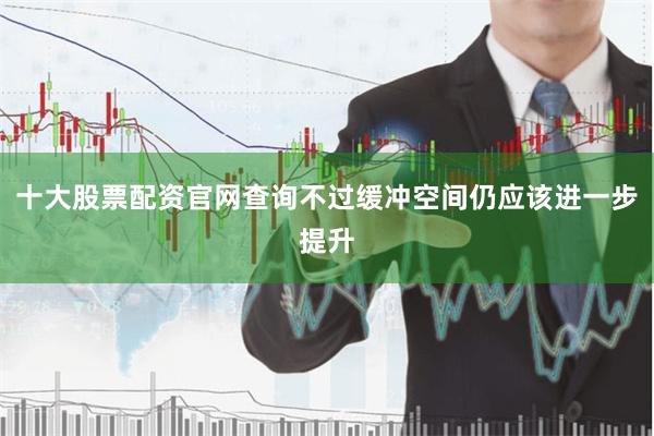 十大股票配资官网查询不过缓冲空间仍应该进一步提升