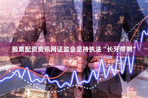 股票配资资讯网证监会坚持执法“长牙带刺”