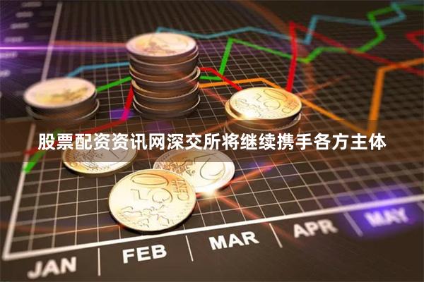 股票配资资讯网深交所将继续携手各方主体