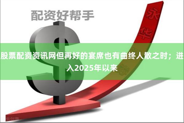 股票配资资讯网但再好的宴席也有曲终人散之时；进入2025年以来