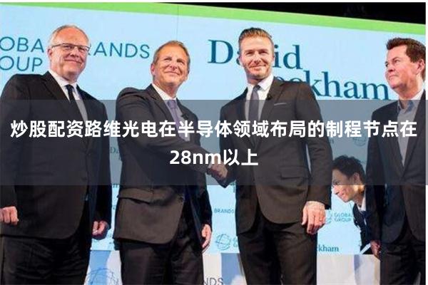 炒股配资路维光电在半导体领域布局的制程节点在28nm以上