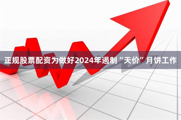 正规股票配资为做好2024年遏制“天价”月饼工作