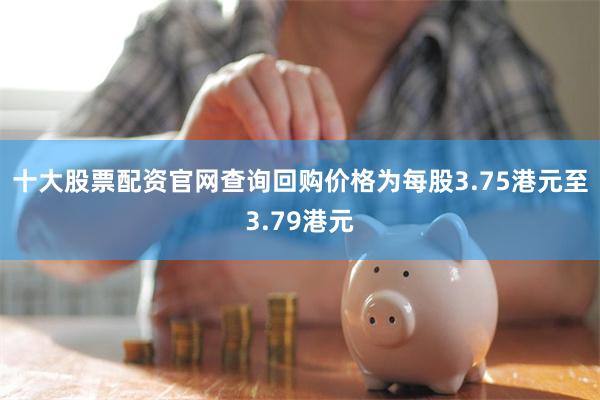 十大股票配资官网查询回购价格为每股3.75港元至3.79港元