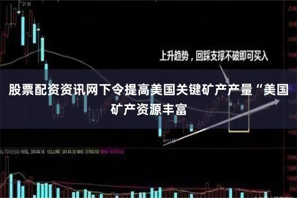 股票配资资讯网下令提高美国关键矿产产量“美国矿产资源丰富