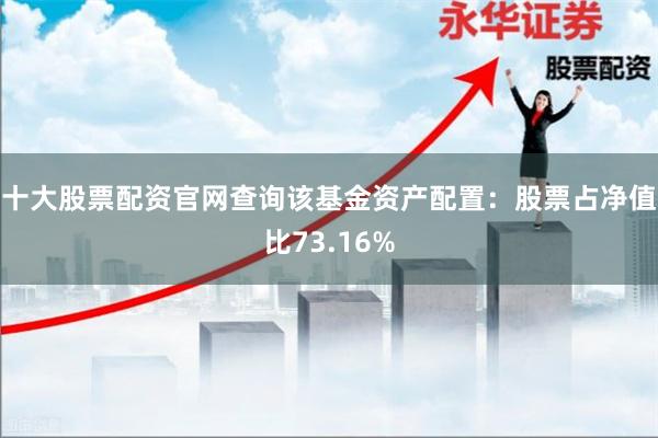 十大股票配资官网查询该基金资产配置：股票占净值比73.16%
