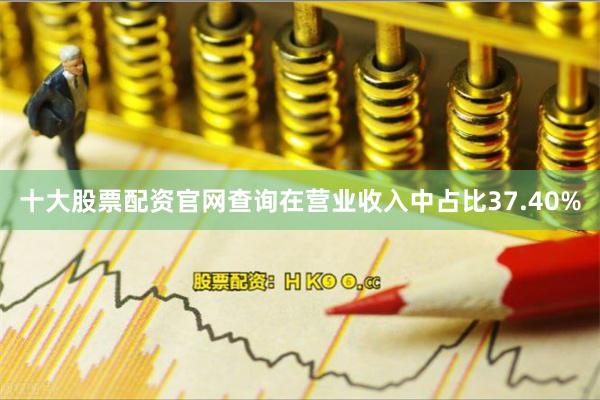 十大股票配资官网查询在营业收入中占比37.40%