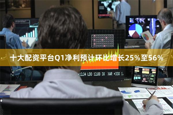 十大配资平台Q1净利预计环比增长25%至56%