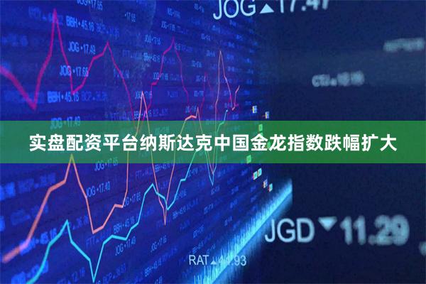 实盘配资平台纳斯达克中国金龙指数跌幅扩大