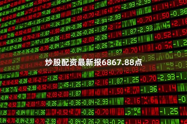炒股配资最新报6867.88点