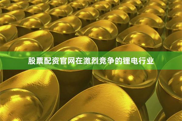 股票配资官网在激烈竞争的锂电行业