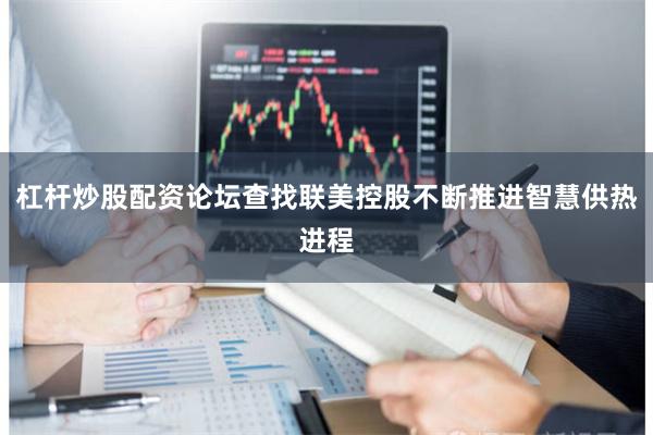 杠杆炒股配资论坛查找联美控股不断推进智慧供热进程