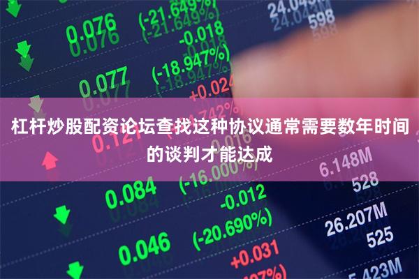 杠杆炒股配资论坛查找这种协议通常需要数年时间的谈判才能达成