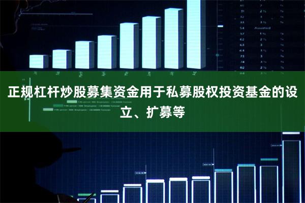 正规杠杆炒股募集资金用于私募股权投资基金的设立、扩募等