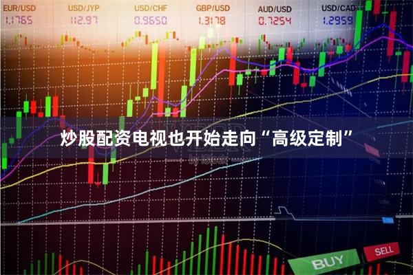 炒股配资电视也开始走向“高级定制”