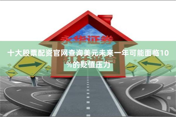 十大股票配资官网查询美元未来一年可能面临10%的贬值压力