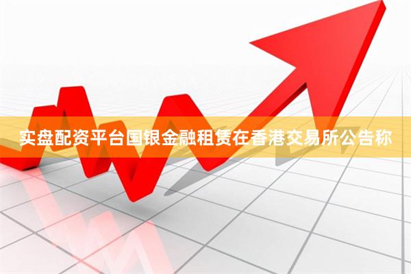 实盘配资平台国银金融租赁在香港交易所公告称