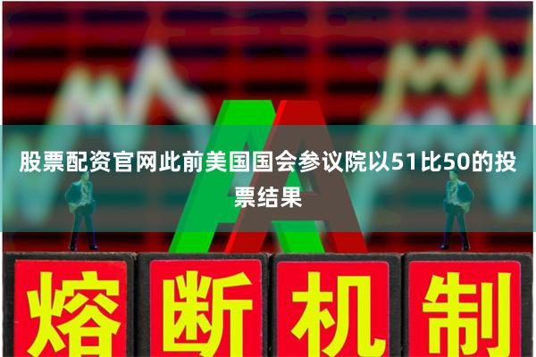 股票配资官网此前美国国会参议院以51比50的投票结果