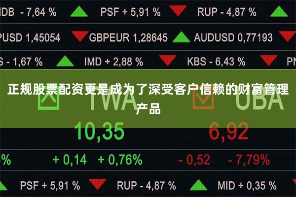 正规股票配资更是成为了深受客户信赖的财富管理产品
