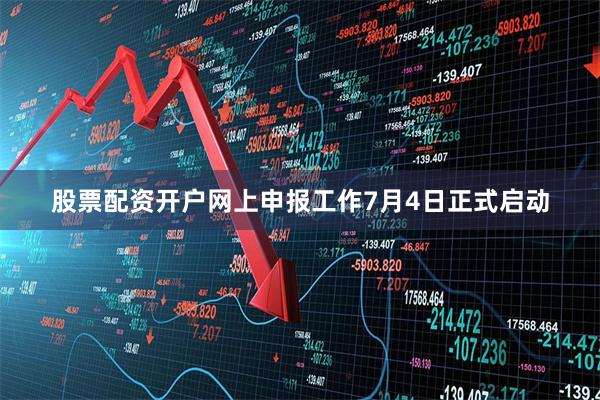 股票配资开户网上申报工作7月4日正式启动