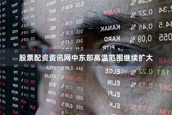 股票配资资讯网中东部高温范围继续扩大