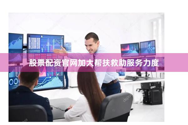 股票配资官网加大帮扶救助服务力度