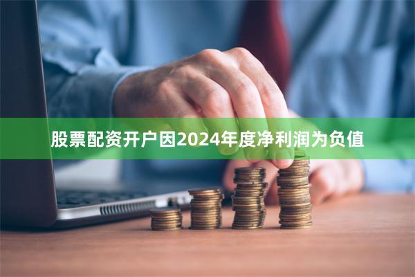 股票配资开户因2024年度净利润为负值