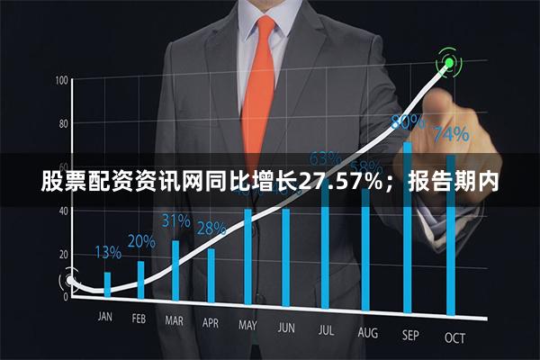 股票配资资讯网同比增长27.57%；报告期内