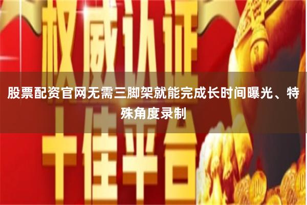 股票配资官网无需三脚架就能完成长时间曝光、特殊角度录制