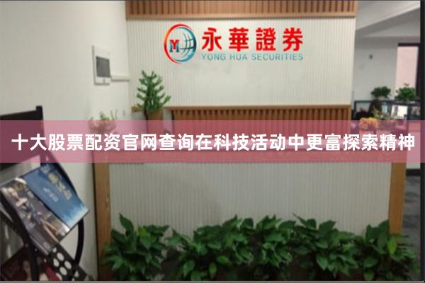 十大股票配资官网查询在科技活动中更富探索精神