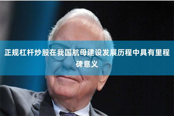 正规杠杆炒股在我国航母建设发展历程中具有里程碑意义