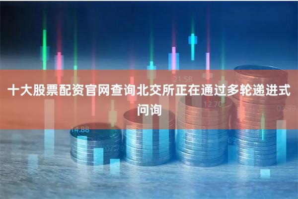 十大股票配资官网查询北交所正在通过多轮递进式问询