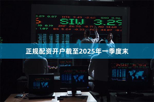 正规配资开户 截至2025年一季度末