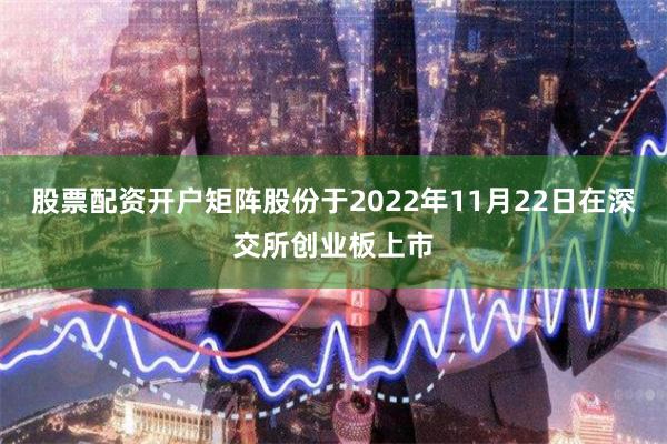 股票配资开户矩阵股份于2022年11月22日在深交所创业板上市