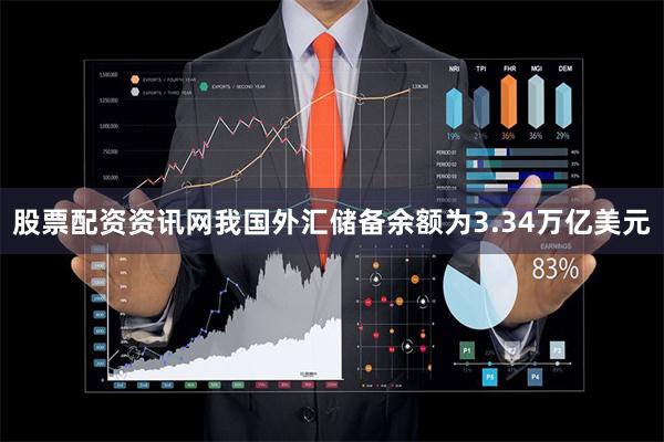 股票配资资讯网我国外汇储备余额为3.34万亿美元