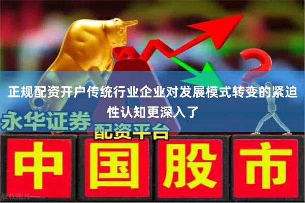 正规配资开户传统行业企业对发展模式转变的紧迫性认知更深入了