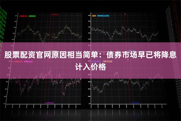 股票配资官网原因相当简单：债券市场早已将降息计入价格