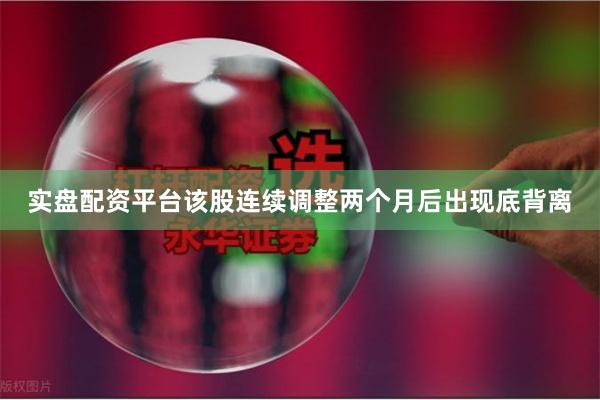 实盘配资平台该股连续调整两个月后出现底背离