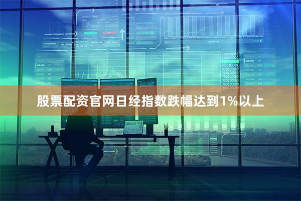 股票配资官网日经指数跌幅达到1%以上