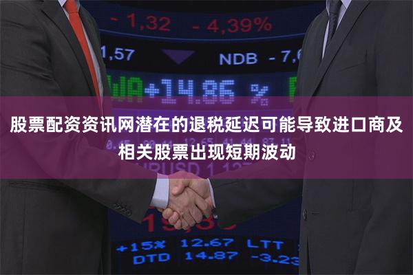 股票配资资讯网潜在的退税延迟可能导致进口商及相关股票出现短期波动