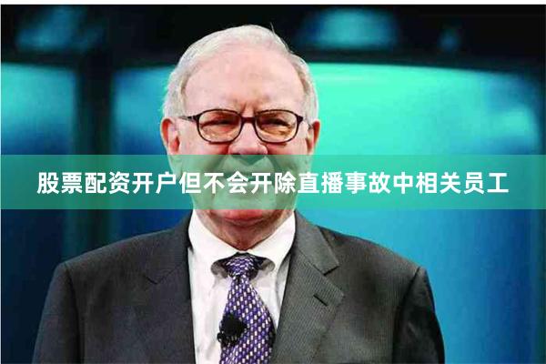 股票配资开户但不会开除直播事故中相关员工