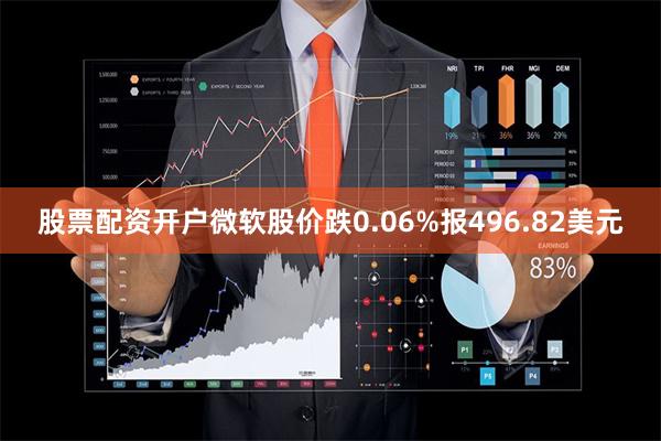 股票配资开户微软股价跌0.06%报496.82美元