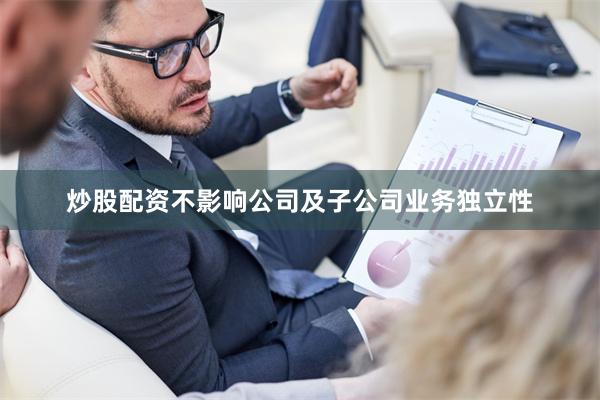 炒股配资不影响公司及子公司业务独立性