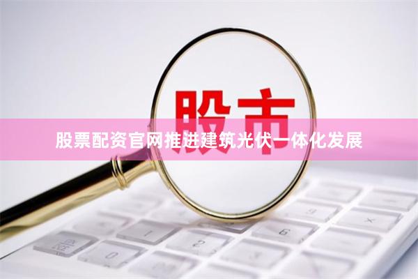 股票配资官网推进建筑光伏一体化发展